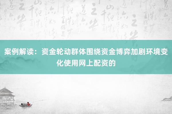 案例解读：资金轮动群体围绕资金博弈加剧环境变化使用网上配资的