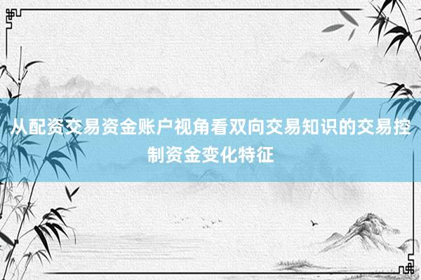 从配资交易资金账户视角看双向交易知识的交易控制资金变化特征