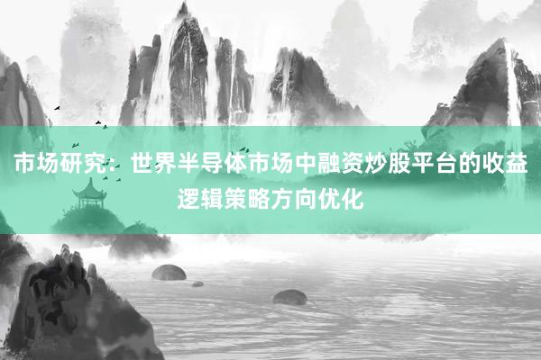 市场研究：世界半导体市场中融资炒股平台的收益逻辑策略方向优化