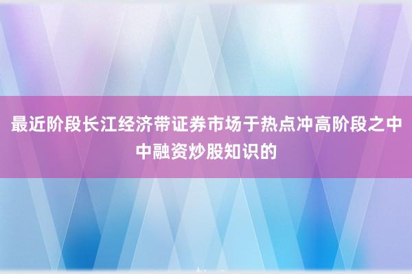 最近阶段长江经济带证券市场于热点冲高阶段之中中融资炒股知识的
