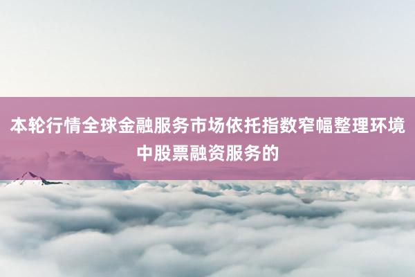 本轮行情全球金融服务市场依托指数窄幅整理环境中股票融资服务的