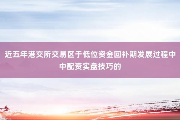 近五年港交所交易区于低位资金回补期发展过程中中配资实盘技巧的