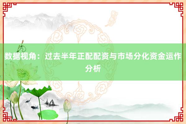 数据视角：过去半年正配配资与市场分化资金运作分析