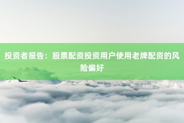 投资者报告：股票配资投资用户使用老牌配资的风险偏好