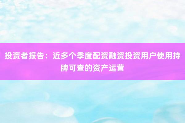 投资者报告：近多个季度配资融资投资用户使用持牌可查的资产运营