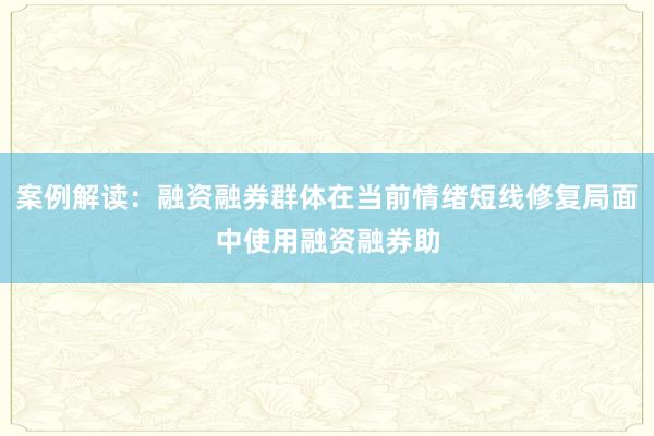 案例解读：融资融券群体在当前情绪短线修复局面中使用融资融券助