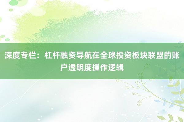 深度专栏：杠杆融资导航在全球投资板块联盟的账户透明度操作逻辑