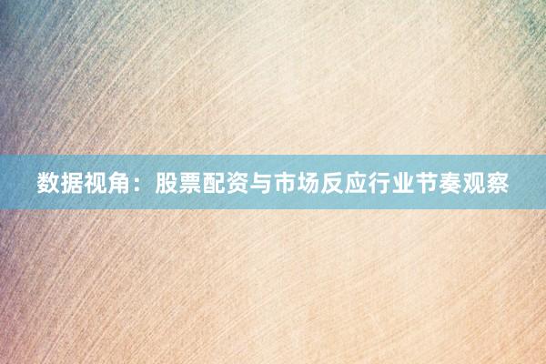 数据视角：股票配资与市场反应行业节奏观察