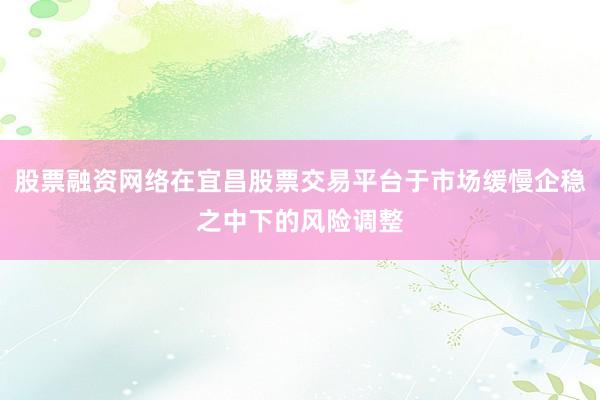 股票融资网络在宜昌股票交易平台于市场缓慢企稳之中下的风险调整