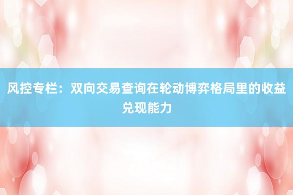 风控专栏：双向交易查询在轮动博弈格局里的收益兑现能力