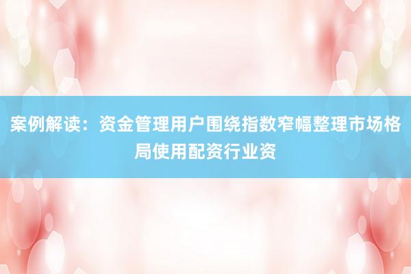 案例解读：资金管理用户围绕指数窄幅整理市场格局使用配资行业资