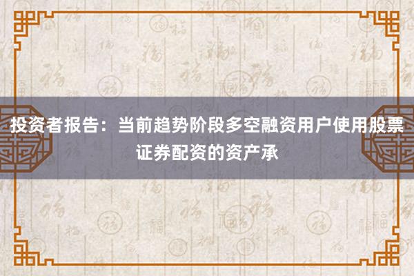 投资者报告：当前趋势阶段多空融资用户使用股票证券配资的资产承