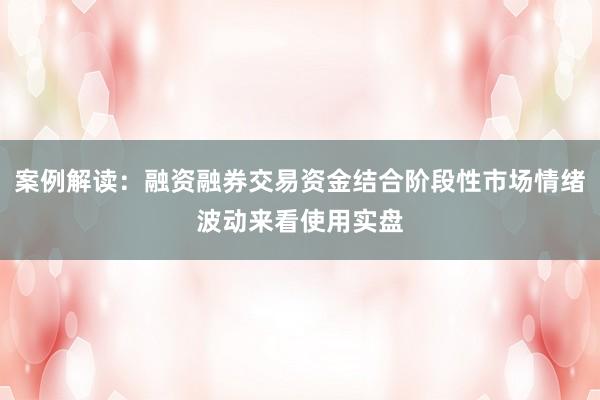 案例解读：融资融券交易资金结合阶段性市场情绪波动来看使用实盘