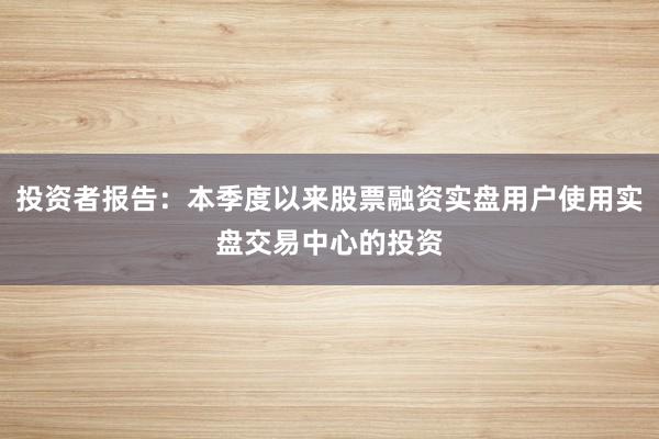 投资者报告：本季度以来股票融资实盘用户使用实盘交易中心的投资