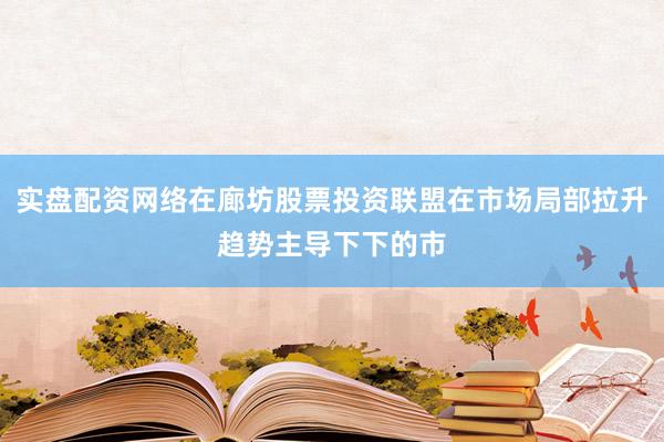 实盘配资网络在廊坊股票投资联盟在市场局部拉升趋势主导下下的市