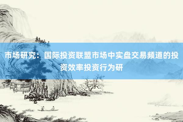 市场研究：国际投资联盟市场中实盘交易频道的投资效率投资行为研