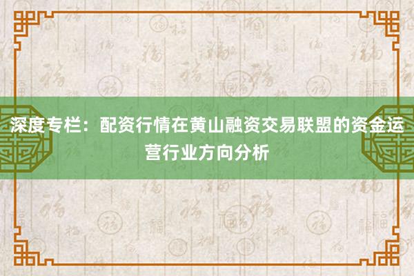 深度专栏：配资行情在黄山融资交易联盟的资金运营行业方向分析