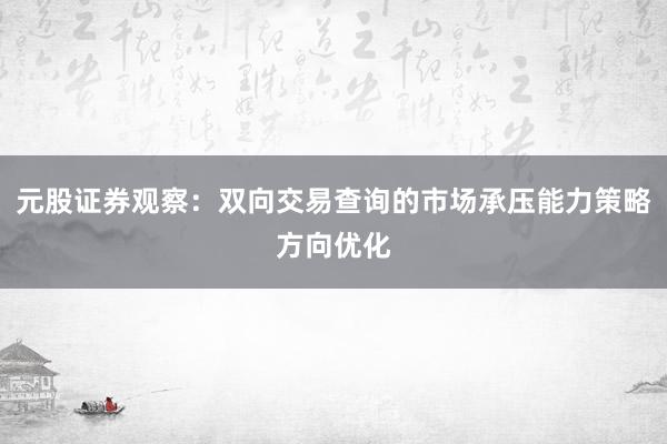 元股证券观察：双向交易查询的市场承压能力策略方向优化