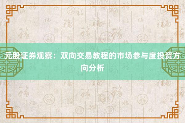 元股证券观察：双向交易教程的市场参与度投资方向分析