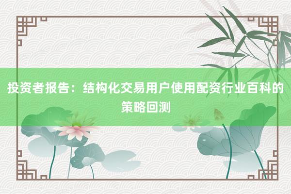 投资者报告：结构化交易用户使用配资行业百科的策略回测