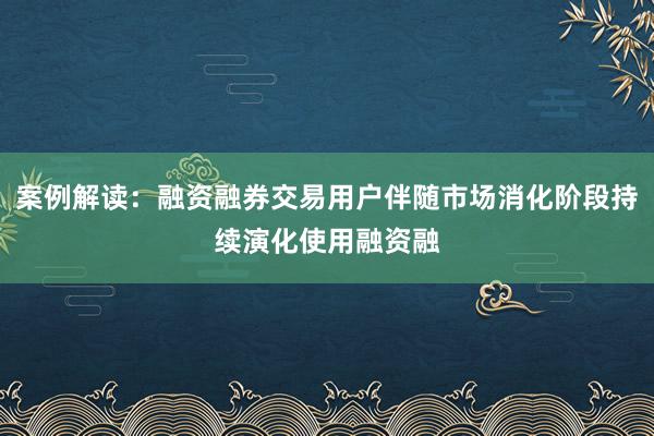 案例解读：融资融券交易用户伴随市场消化阶段持续演化使用融资融