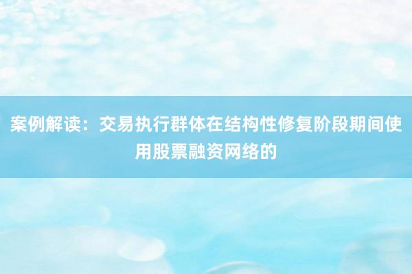 案例解读：交易执行群体在结构性修复阶段期间使用股票融资网络的