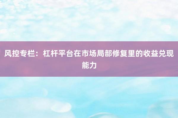 风控专栏：杠杆平台在市场局部修复里的收益兑现能力
