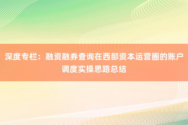 深度专栏：融资融券查询在西部资本运营圈的账户调度实操思路总结