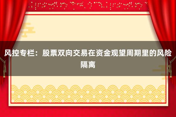 风控专栏:股票双向交易在资金观望周期里的风险隔离