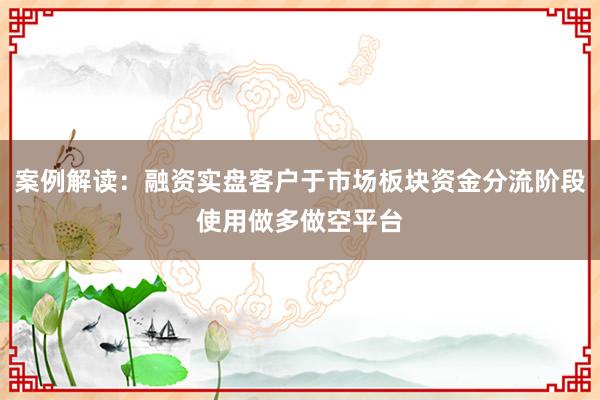 案例解读：融资实盘客户于市场板块资金分流阶段使用做多做空平台