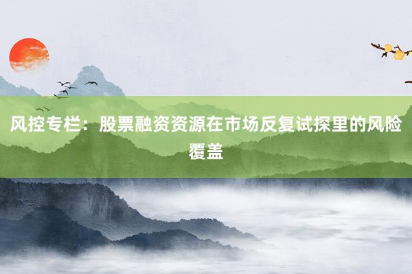 风控专栏：股票融资资源在市场反复试探里的风险覆盖