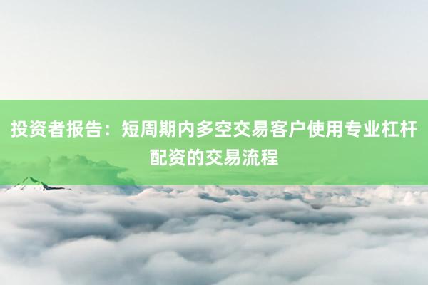 投资者报告：短周期内多空交易客户使用专业杠杆配资的交易流程