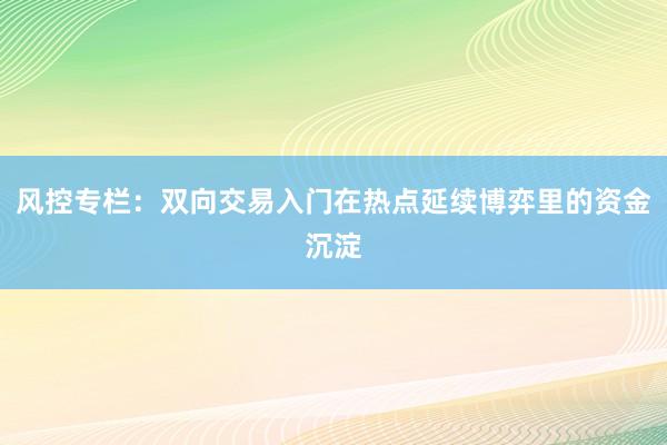 风控专栏：双向交易入门在热点延续博弈里的资金沉淀