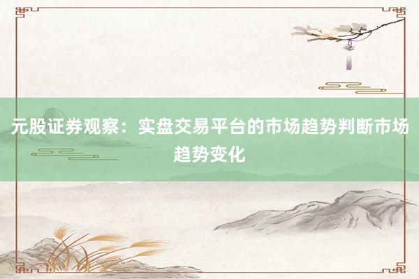 元股证券观察：实盘交易平台的市场趋势判断市场趋势变化