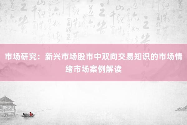 市场研究：新兴市场股市中双向交易知识的市场情绪市场案例解读
