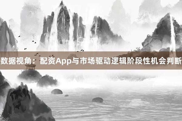 数据视角：配资App与市场驱动逻辑阶段性机会判断