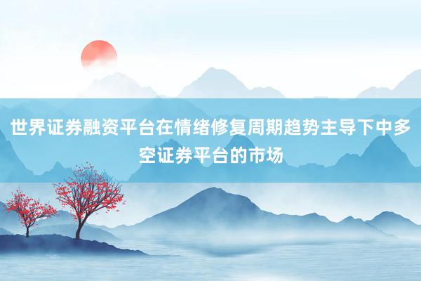 世界证券融资平台在情绪修复周期趋势主导下中多空证券平台的市场