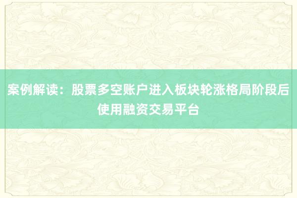 案例解读：股票多空账户进入板块轮涨格局阶段后使用融资交易平台