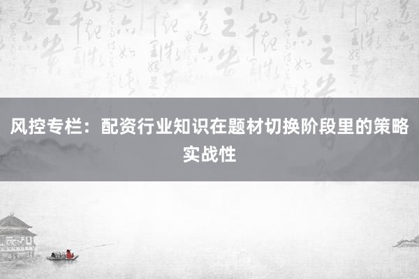 风控专栏：配资行业知识在题材切换阶段里的策略实战性