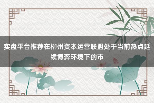 实盘平台推荐在柳州资本运营联盟处于当前热点延续博弈环境下的市