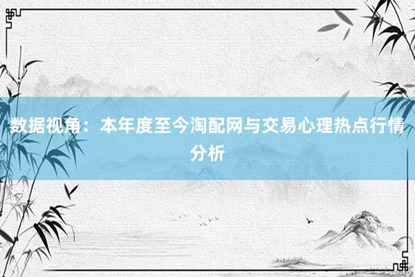数据视角：本年度至今淘配网与交易心理热点行情分析