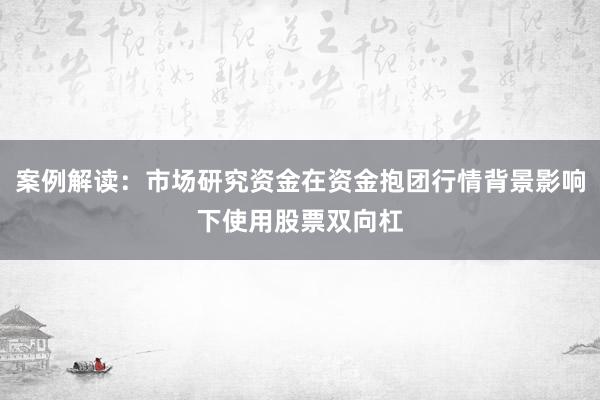 案例解读：市场研究资金在资金抱团行情背景影响下使用股票双向杠