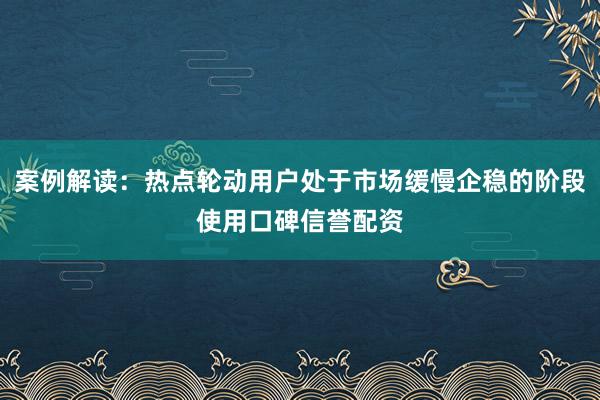 案例解读：热点轮动用户处于市场缓慢企稳的阶段使用口碑信誉配资
