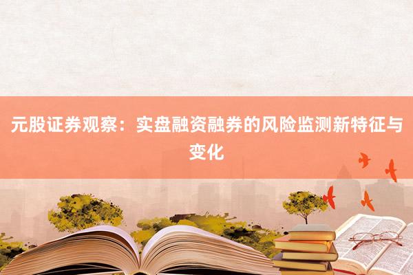 元股证券观察：实盘融资融券的风险监测新特征与变化