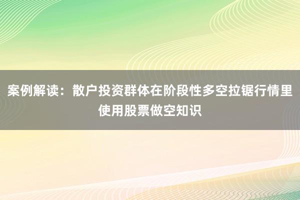 案例解读：散户投资群体在阶段性多空拉锯行情里使用股票做空知识