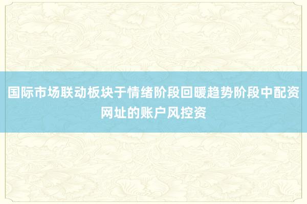 国际市场联动板块于情绪阶段回暖趋势阶段中配资网址的账户风控资