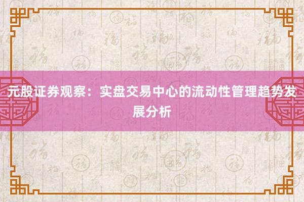 元股证券观察：实盘交易中心的流动性管理趋势发展分析