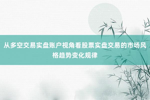 从多空交易实盘账户视角看股票实盘交易的市场风格趋势变化规律