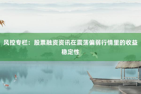 风控专栏：股票融资资讯在震荡偏弱行情里的收益稳定性