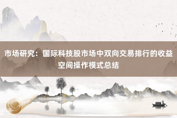 市场研究：国际科技股市场中双向交易排行的收益空间操作模式总结